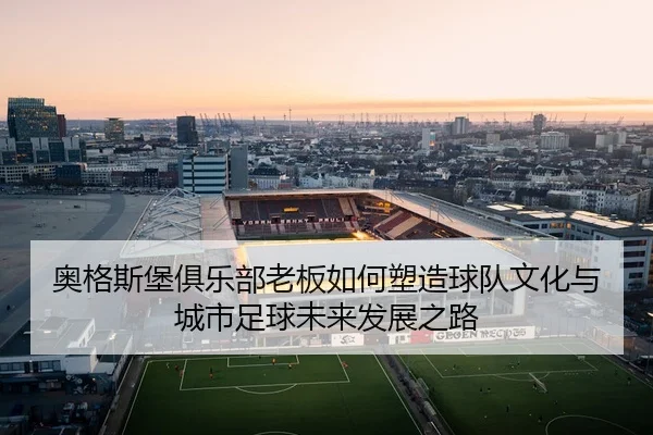 ao-ge-si-bao-ju-le-bu-lao-ban-ru-he-su-zao-qiu-dui-wen-hua-yu-cheng-shi-zu-qiu-wei-lai-fa-zhan-zhi-lu-2-995.jpg