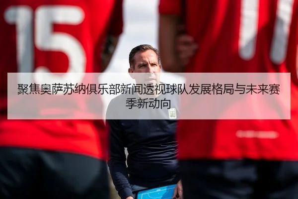 聚焦奥萨苏纳俱乐部新闻透视球队发展格局与未来赛季新动向