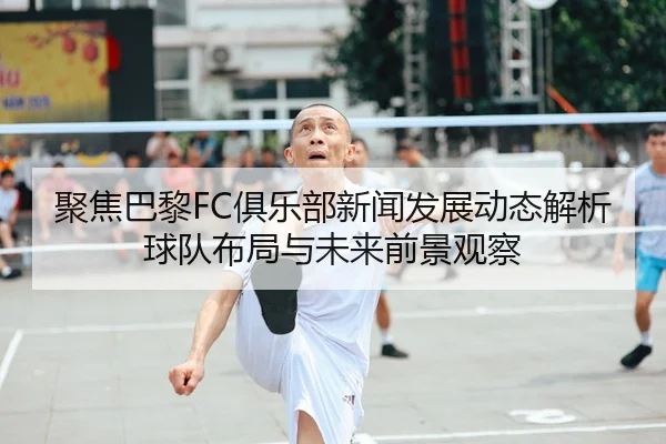 聚焦巴黎FC俱乐部新闻发展动态解析球队布局与未来前景观察
