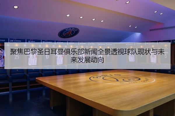 聚焦巴黎圣日耳曼俱乐部新闻全景透视球队现状与未来发展动向