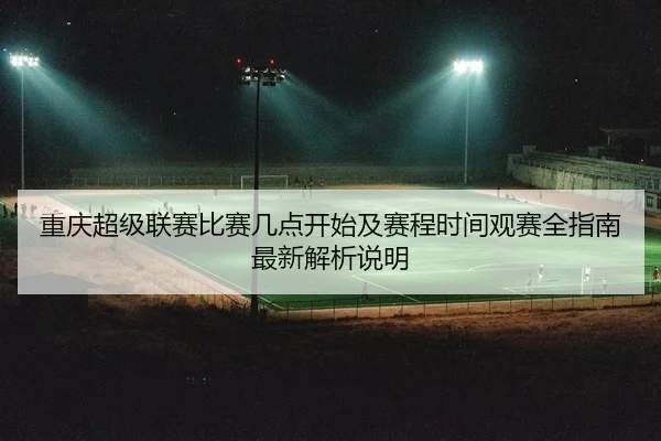 重庆超级联赛比赛几点开始及赛程时间观赛全指南最新解析说明